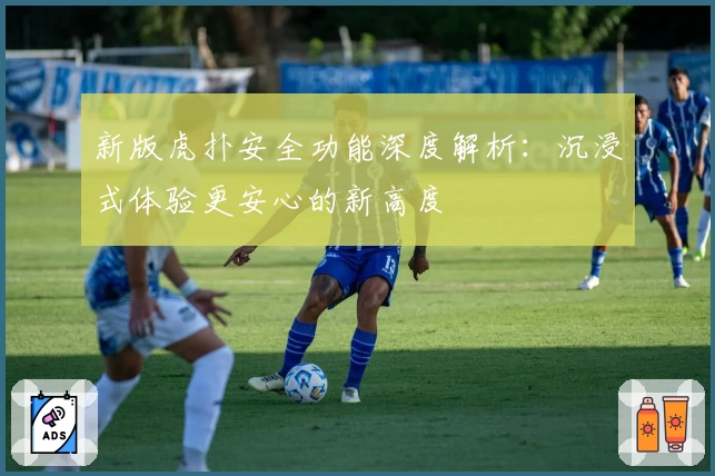 新版虎扑安全功能深度解析:沉浸式体验更安心的新高度