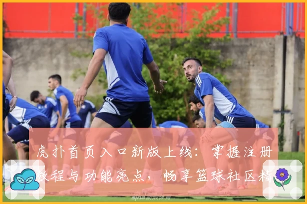 虎扑首页入口新版上线：掌握注册教程与功能亮点，畅享篮球社区精彩体验