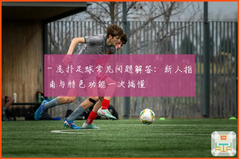 - 虎扑足球常见问题解答：新人指南与特色功能一次搞懂