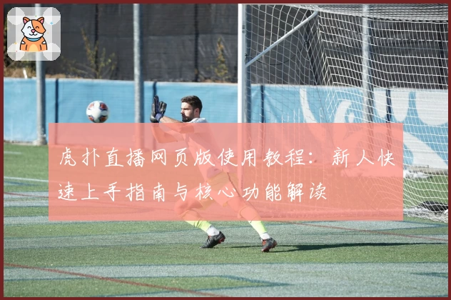 虎扑直播网页版使用教程：新人快速上手指南与核心功能解读