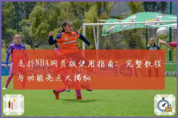 虎扑NBA网页版使用指南：完整教程与功能亮点大揭秘