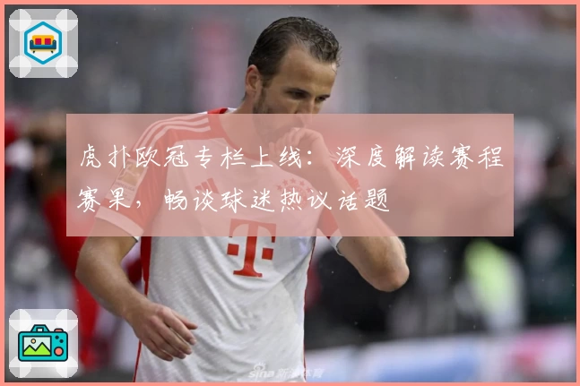 虎扑欧冠专栏上线：深度解读赛程赛果，畅谈球迷热议话题