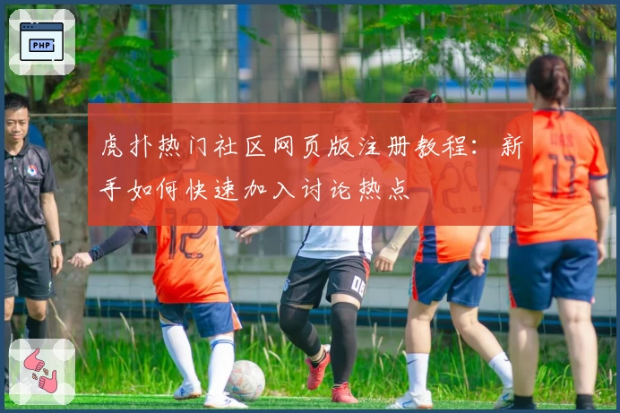 虎扑热门社区网页版注册教程：新手如何快速加入讨论热点