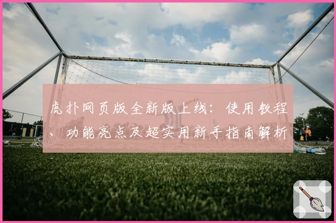 虎扑网页版全新版上线：使用教程、功能亮点及超实用新手指南解析