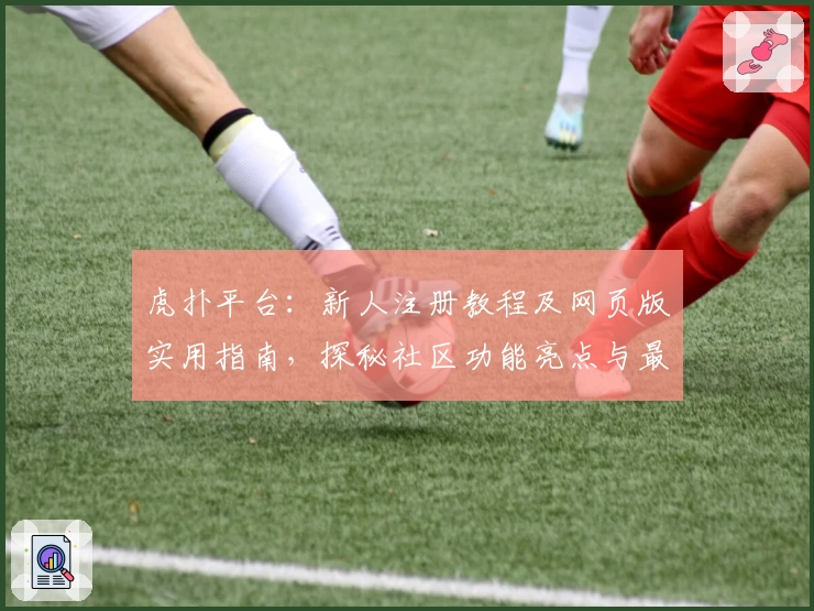 虎扑平台：新人注册教程及网页版实用指南，探秘社区功能亮点与最新精华动态