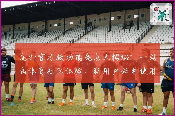 虎扑官方版功能亮点大揭秘：一站式体育社区体验，新用户必看使用指南