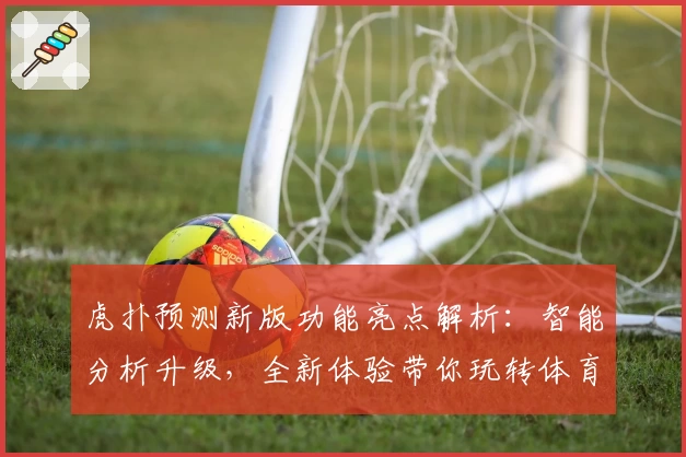 虎扑预测新版功能亮点解析：智能分析升级，全新体验带你玩转体育论坛