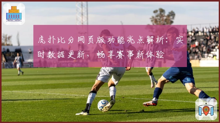 虎扑比分网页版功能亮点解析：实时数据更新，畅享赛事新体验