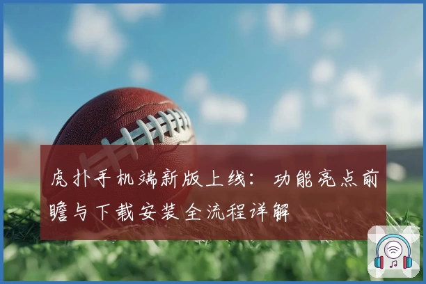 虎扑手机端新版上线：功能亮点前瞻与下载安装全流程详解