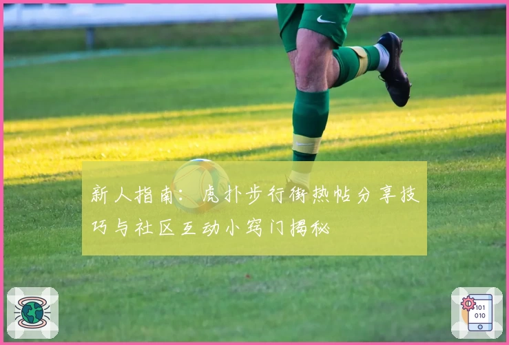 新人指南：虎扑步行街热帖分享技巧与社区互动小窍门揭秘