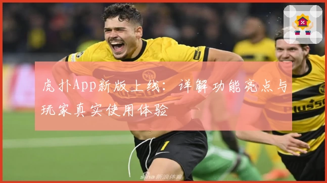 虎扑App新版上线：详解功能亮点与玩家真实使用体验
