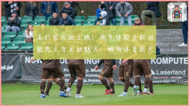 虎扑官方版上线：抢先体验全新功能亮点与互动魅力，畅聊体育新天地！