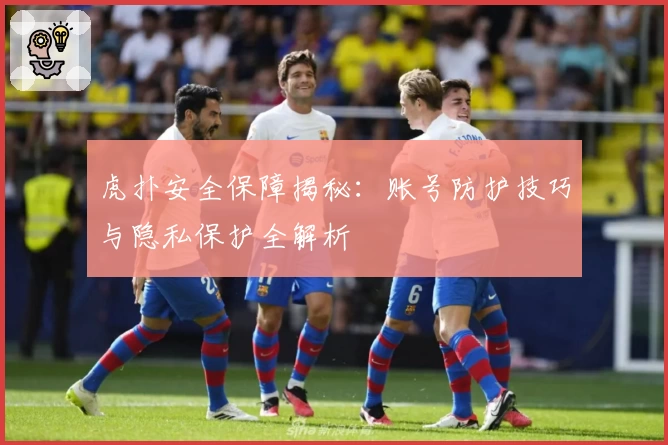 虎扑安全保障揭秘：账号防护技巧与隐私保护全解析