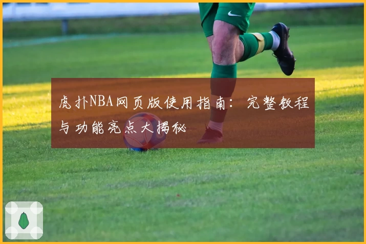 虎扑NBA网页版使用指南：完整教程与功能亮点大揭秘