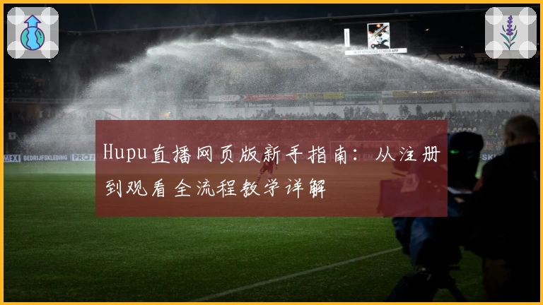 Hupu直播网页版新手指南：从注册到观看全流程教学详解