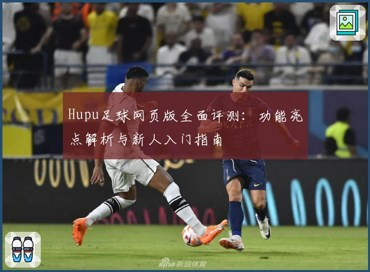 Hupu足球网页版全面评测：功能亮点解析与新人入门指南