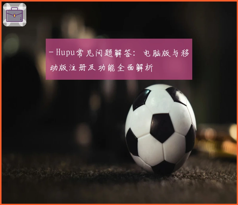 - Hupu常见问题解答：电脑版与移动版注册及功能全面解析