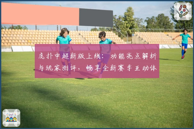 虎扑中超新版上线：功能亮点解析与玩家测评，畅享全新赛季互动体验