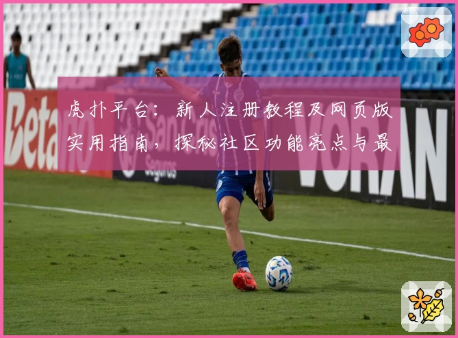 虎扑平台：新人注册教程及网页版实用指南，探秘社区功能亮点与最新精华动态