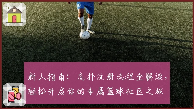 新人指南：虎扑注册流程全解读，轻松开启你的专属篮球社区之旅