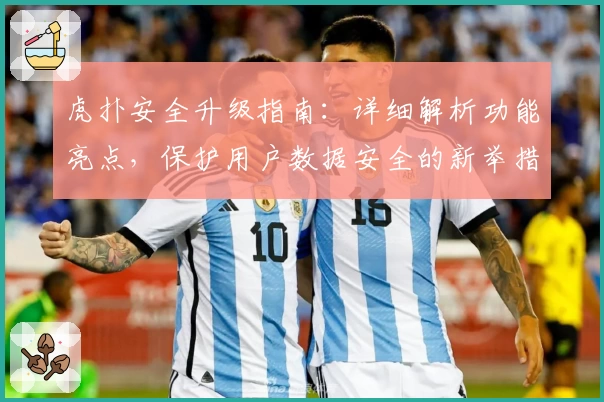 虎扑安全升级指南：详细解析功能亮点，保护用户数据安全的新举措