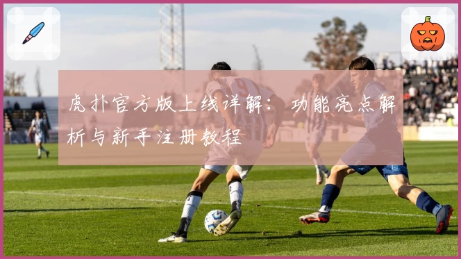 虎扑官方版上线详解：功能亮点解析与新手注册教程