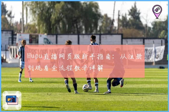 Hupu直播网页版新手指南：从注册到观看全流程教学详解