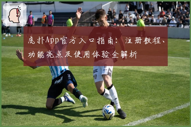 虎扑App官方入口指南：注册教程、功能亮点及使用体验全解析