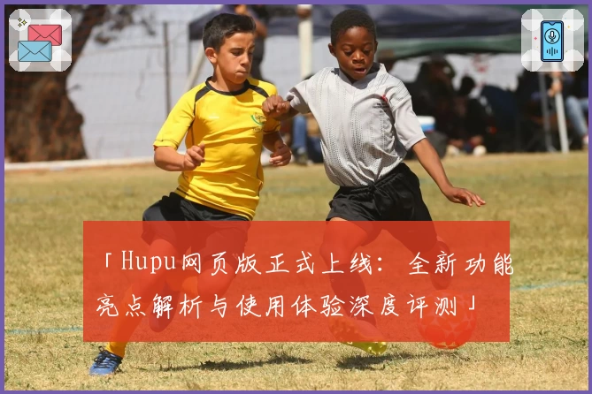 「Hupu网页版正式上线：全新功能亮点解析与使用体验深度评测」