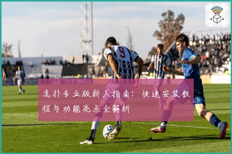 虎扑专业版新人指南：快速安装教程与功能亮点全解析