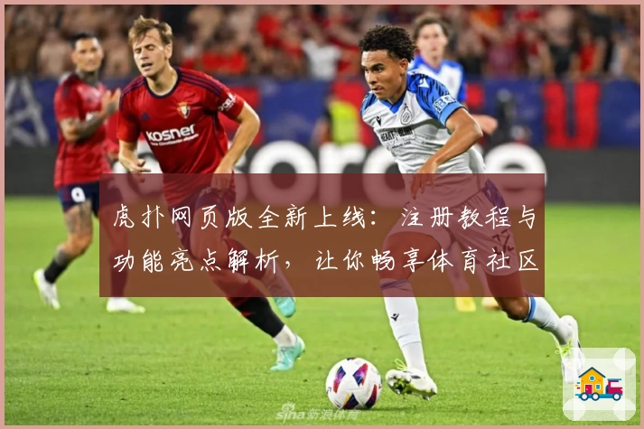 虎扑网页版全新上线：注册教程与功能亮点解析，让你畅享体育社区新体验
