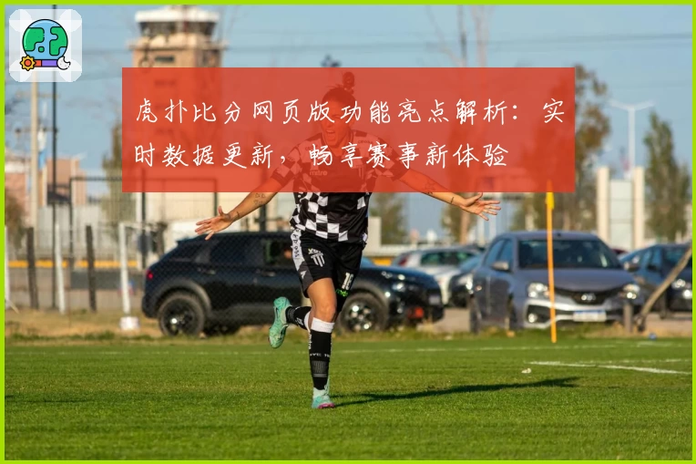虎扑比分网页版功能亮点解析：实时数据更新，畅享赛事新体验