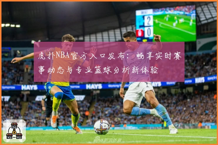 虎扑NBA官方入口发布：畅享实时赛事动态与专业篮球分析新体验