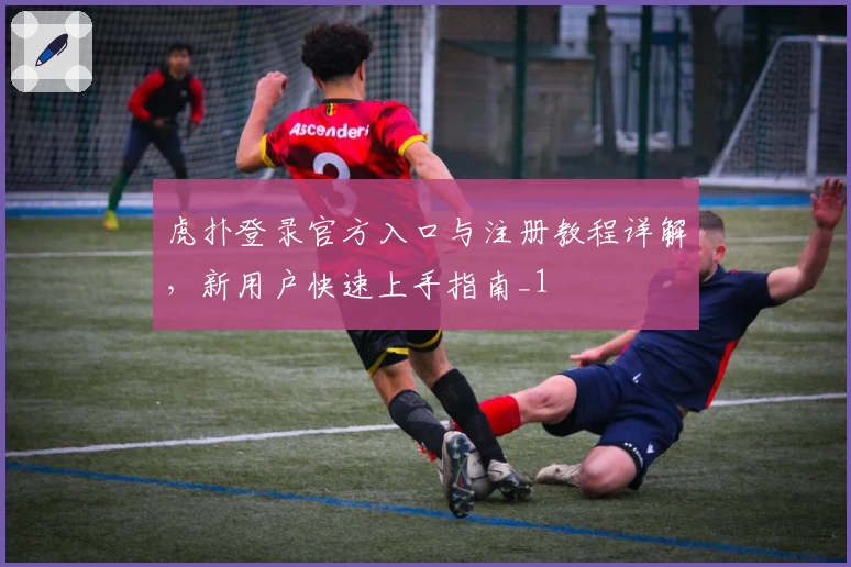 虎扑登录官方入口与注册教程详解，新用户快速上手指南_1