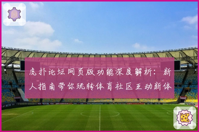 虎扑论坛网页版功能深度解析：新人指南带你玩转体育社区互动新体验