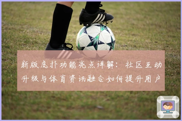 新版虎扑功能亮点详解：社区互动升级与体育资讯融合如何提升用户体验