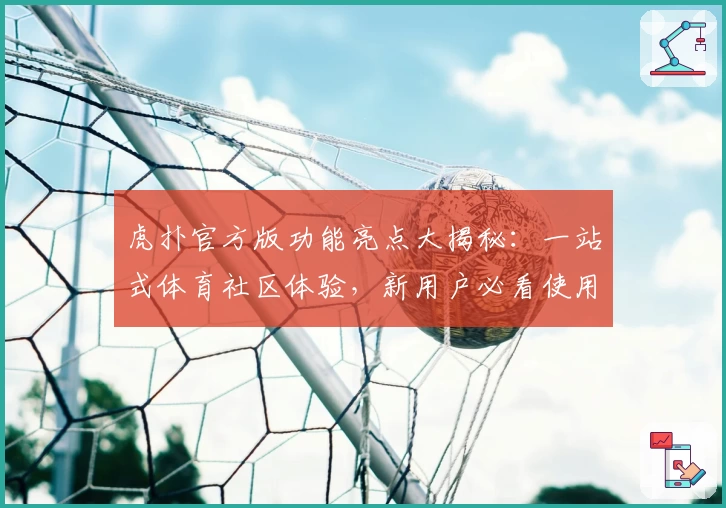 虎扑官方版功能亮点大揭秘：一站式体育社区体验，新用户必看使用指南