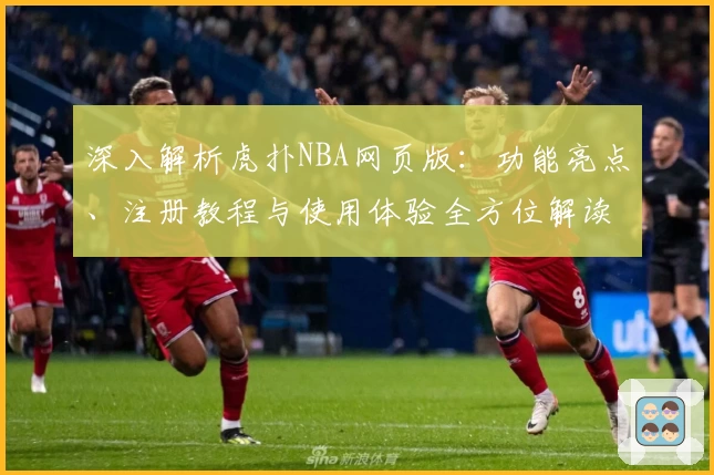 深入解析虎扑NBA网页版：功能亮点、注册教程与使用体验全方位解读
