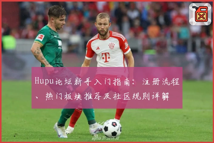 Hupu论坛新手入门指南:注册流程、热门板块推荐及社区规则详解