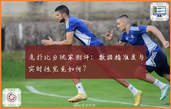 虎扑比分玩家测评:数据精准度与实时性究竟如何?