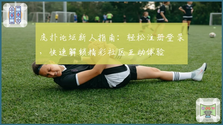 虎扑论坛新人指南：轻松注册登录，快速解锁精彩社区互动体验