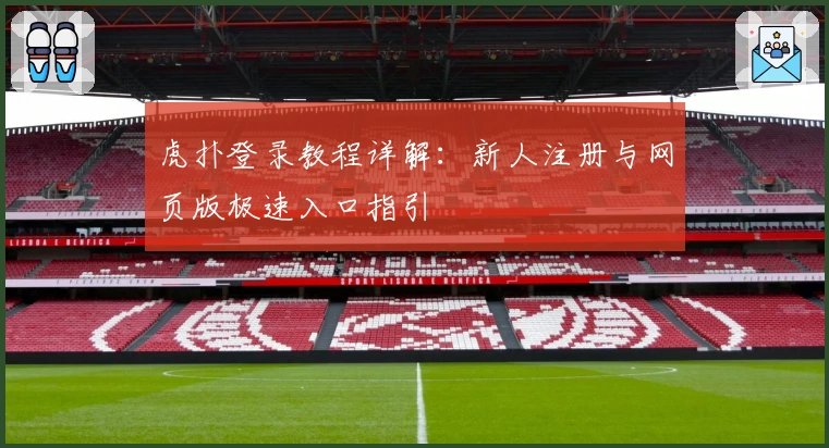 虎扑登录教程详解：新人注册与网页版极速入口指引