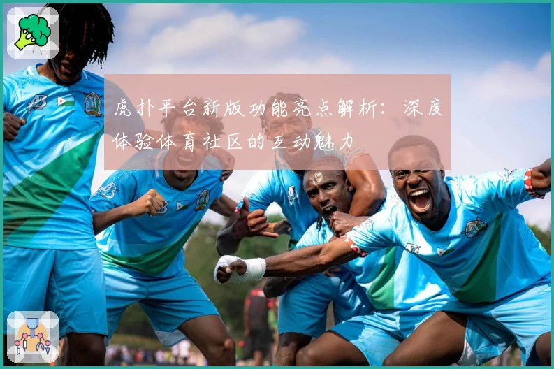 虎扑平台新版功能亮点解析：深度体验体育社区的互动魅力