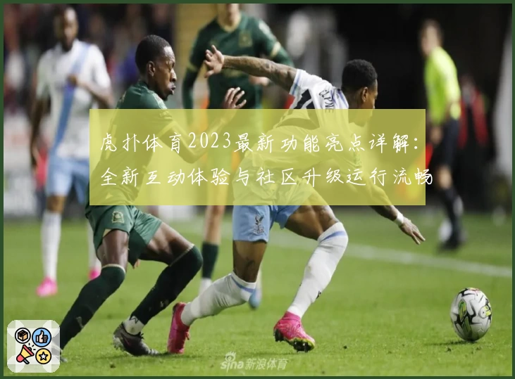 虎扑体育2023最新功能亮点详解:全新互动体验与社区升级运行流畅指南