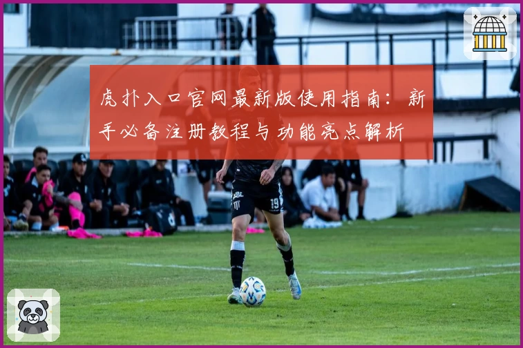 虎扑入口官网最新版使用指南:新手必备注册教程与功能亮点解析