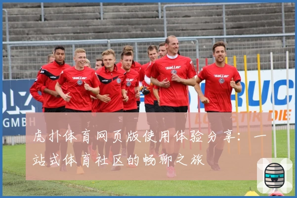 虎扑体育网页版使用体验分享：一站式体育社区的畅聊之旅