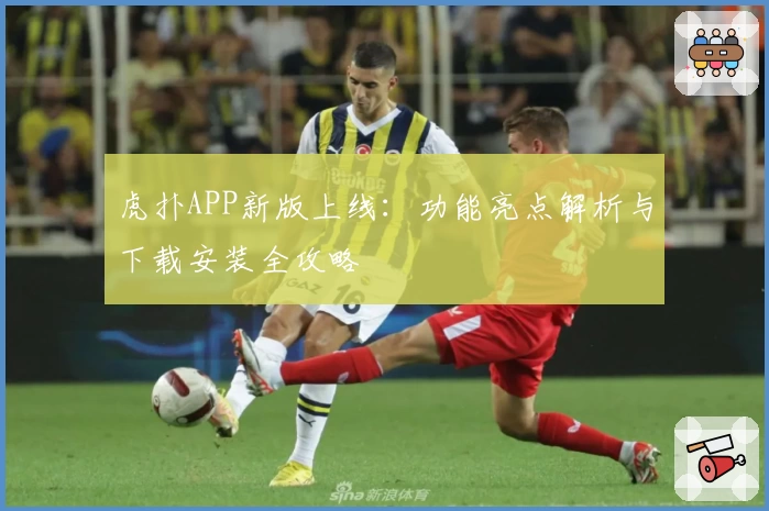 虎扑APP新版上线：功能亮点解析与下载安装全攻略