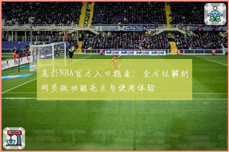 虎扑NBA官方入口指南：全方位解析网页版功能亮点与使用体验