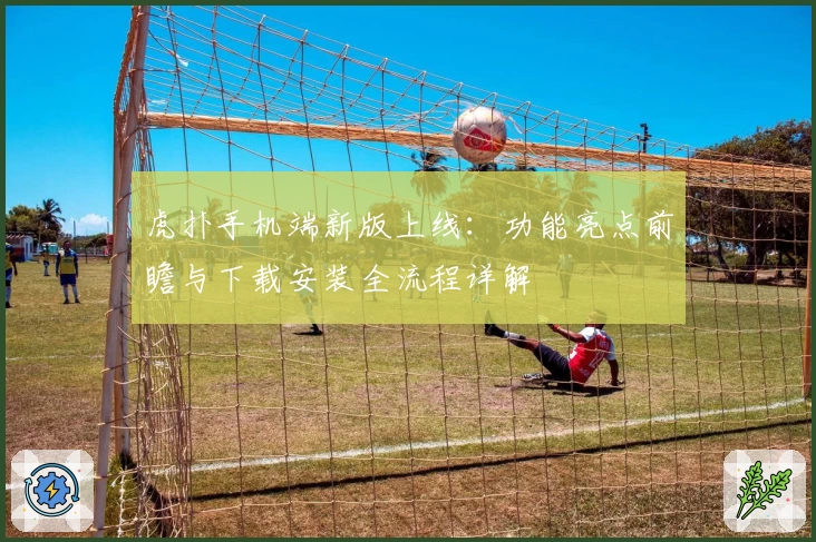 虎扑手机端新版上线：功能亮点前瞻与下载安装全流程详解