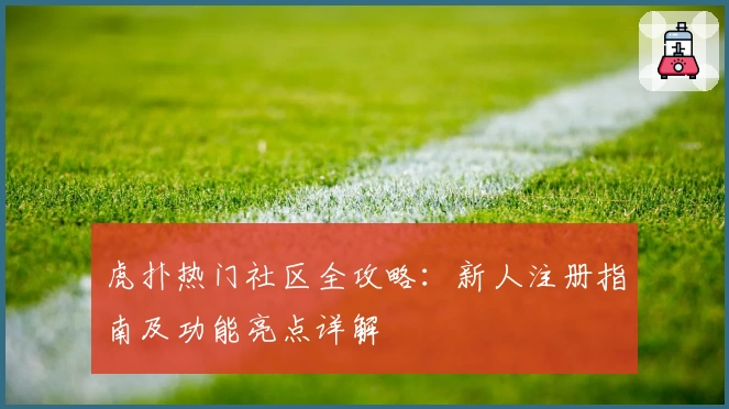 虎扑热门社区全攻略：新人注册指南及功能亮点详解